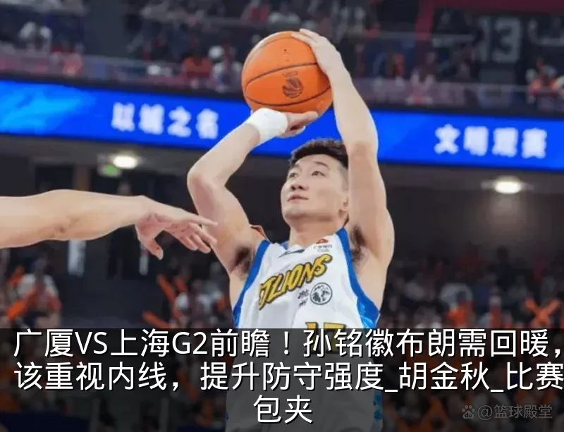 广厦VS上海G2前瞻!孙铭徽布朗需回暖,该重视内线,提升防守强度_胡金秋_比赛_包夹