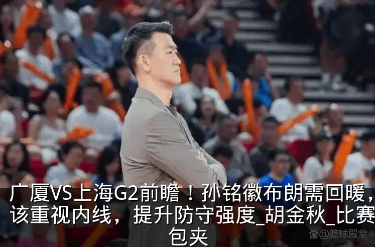 广厦VS上海G2前瞻！孙铭徽布朗需回暖，该重视内线，提升防守强度_胡金秋_比赛_包夹