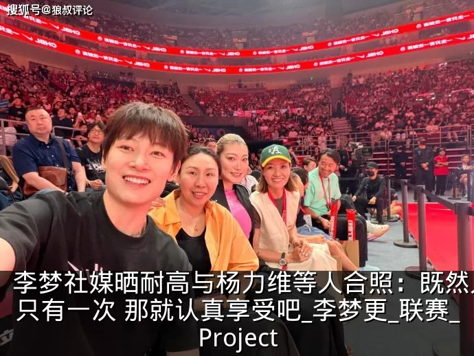 李梦社媒晒耐高与杨力维等人合照：既然人生只有一次 那就认真享受吧_李梦更_联赛_Project