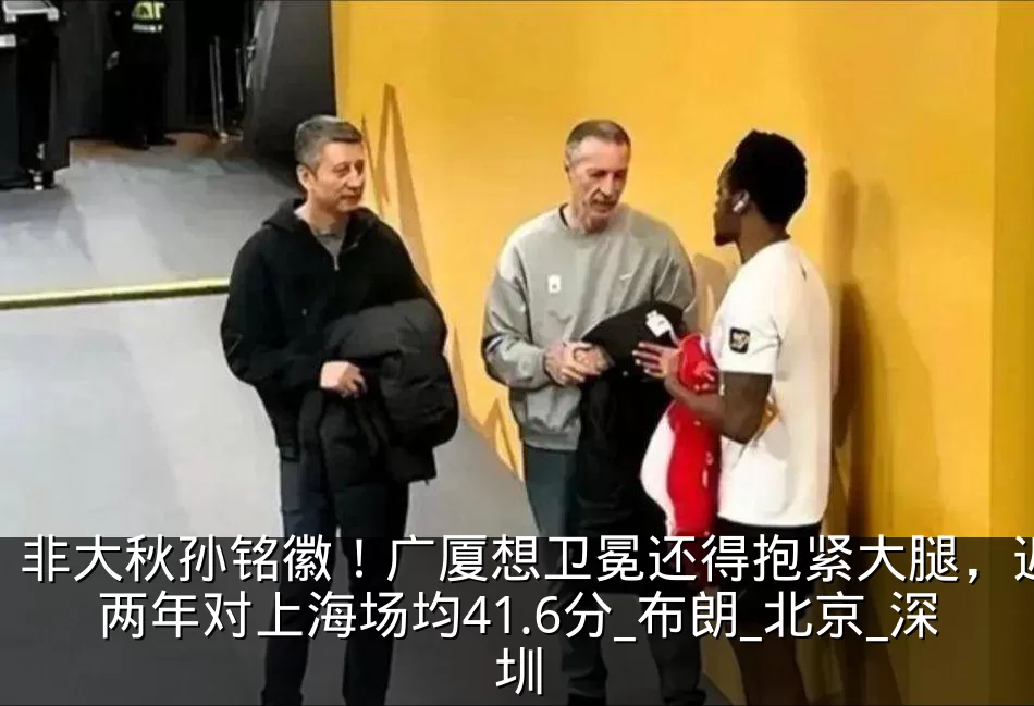 非大秋孙铭徽！广厦想卫冕还得抱紧大腿，近两年对上海场均41.6分_布朗_北京_深圳